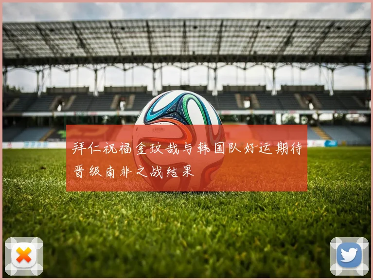 拜仁祝福金玟哉与韩国队好运期待晋级南非之战结果