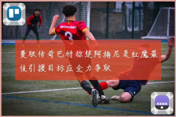 曼联传奇巴特称楚阿梅尼是红魔最佳引援目标应全力争取