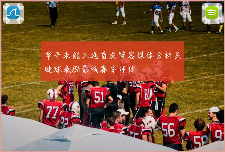 华子未能入选首发阵容媒体分析关键球表现影响赛季评估