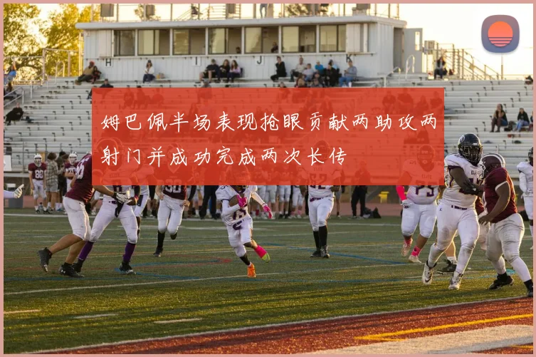 姆巴佩半场表现抢眼贡献两助攻两射门并成功完成两次长传