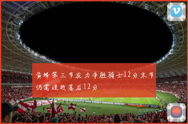 黄蜂第三节发力净胜骑士12分末节仍需追赶落后12分