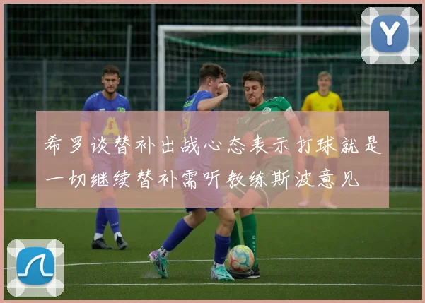 希罗谈替补出战心态表示打球就是一切继续替补需听教练斯波意见