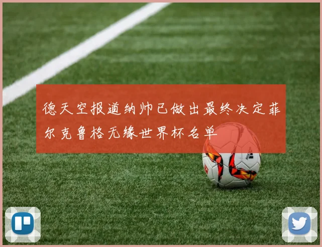 德天空报道纳帅已做出最终决定菲尔克鲁格无缘世界杯名单
