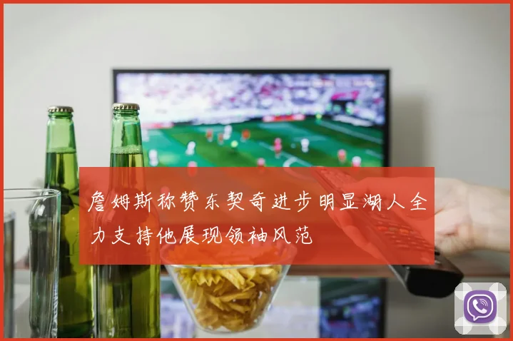 詹姆斯称赞东契奇进步明显湖人全力支持他展现领袖风范