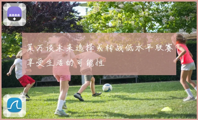 莱万谈未来选择或转战低水平联赛享受生活的可能性