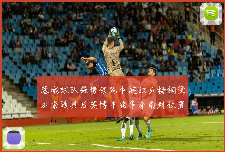 蓉城球队强势领跑中超积分榜铜梁龙紧随其后英博申花争夺前列位置