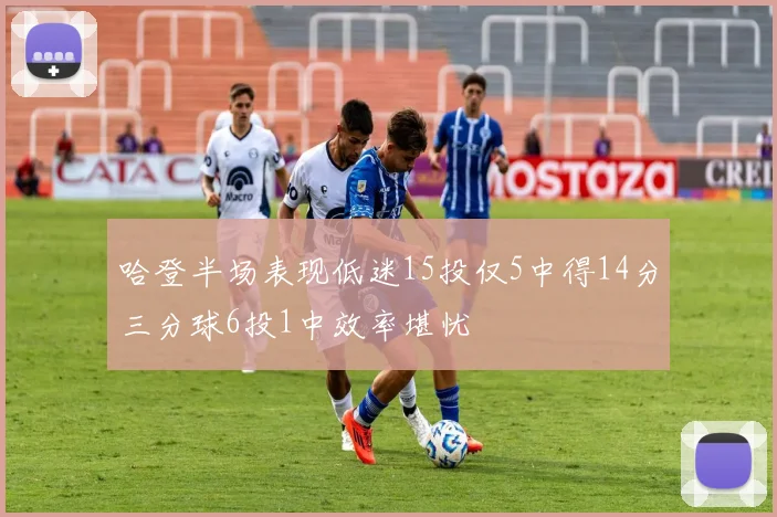 哈登半场表现低迷15投仅5中得14分三分球6投1中效率堪忧