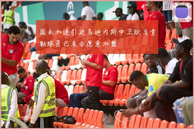 国米加速引进乌迪内斯中卫欧马索勒球员已表示愿意加盟