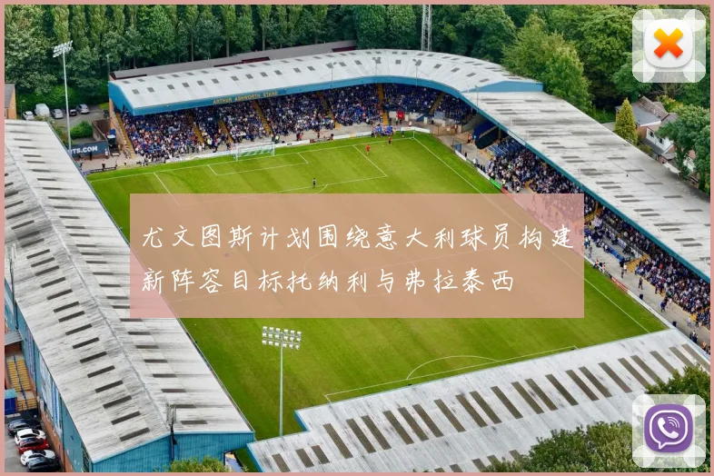 尤文图斯计划围绕意大利球员构建新阵容目标托纳利与弗拉泰西