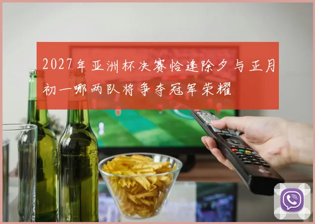 2027年亚洲杯决赛恰逢除夕与正月初一哪两队将争夺冠军荣耀