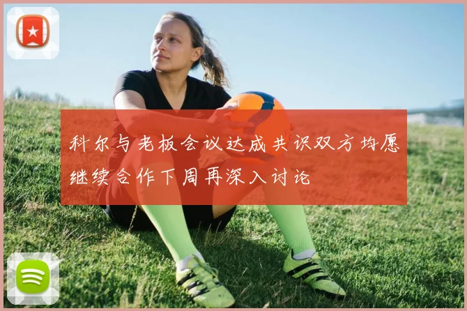 科尔与老板会议达成共识双方均愿继续合作下周再深入讨论