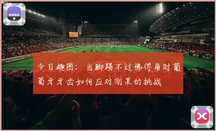 今日趣图：当脚踢不过佛得角时葡萄牙牙齿如何应对刚果的挑战