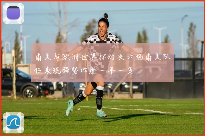 南美与欧洲世界杯对决六场南美队伍表现强势四胜一平一负