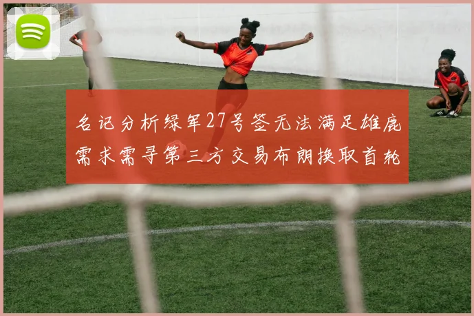 名记分析绿军27号签无法满足雄鹿需求需寻第三方交易布朗换取首轮签
