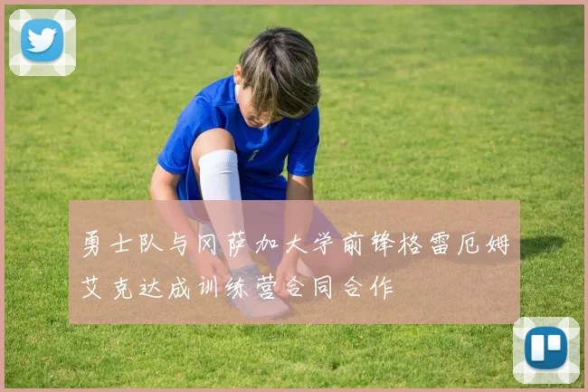 勇士队与冈萨加大学前锋格雷厄姆艾克达成训练营合同合作