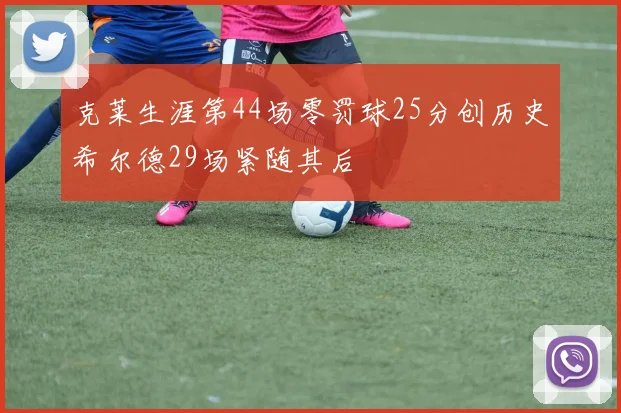 克莱生涯第44场零罚球25分创历史希尔德29场紧随其后
