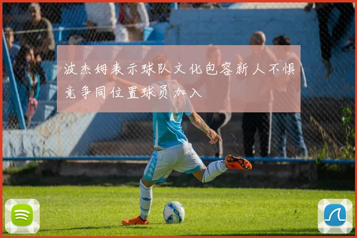 波杰姆表示球队文化包容新人不惧竞争同位置球员加入