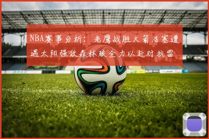 NBA赛事分析：老鹰战胜火箭活塞遭遇太阳强敌森林狼全力以赴对抗雷霆