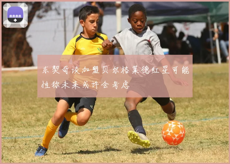 东契奇谈加盟贝尔格莱德红星可能性称未来或许会考虑