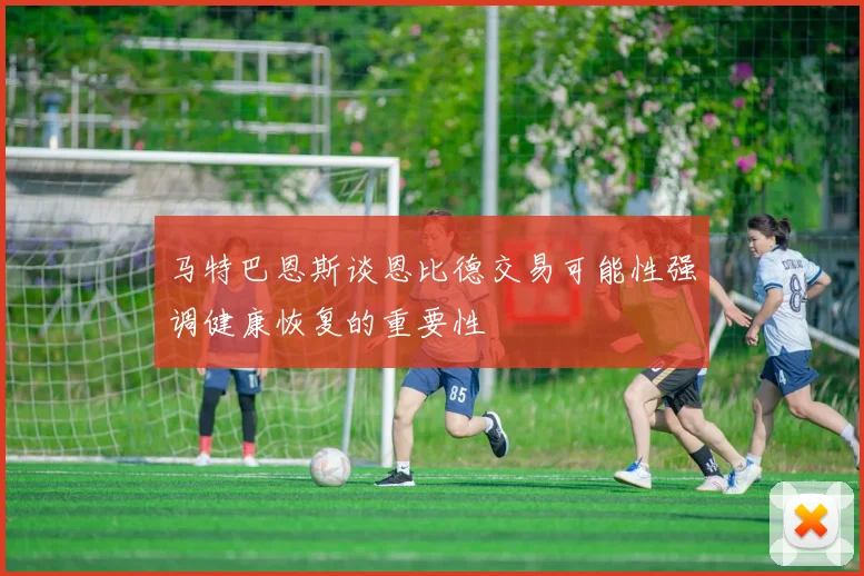 马特巴恩斯谈恩比德交易可能性强调健康恢复的重要性