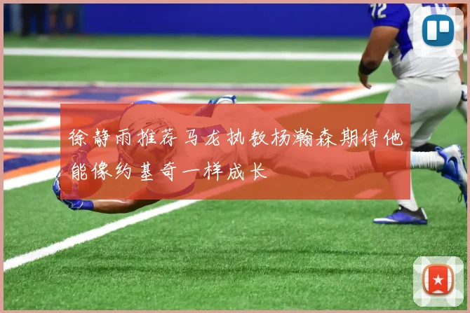 徐静雨推荐马龙执教杨瀚森期待他能像约基奇一样成长