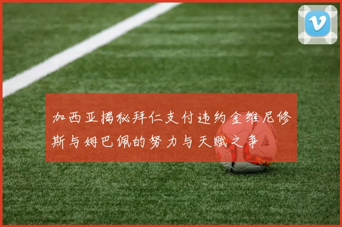 加西亚揭秘拜仁支付违约金维尼修斯与姆巴佩的努力与天赋之争