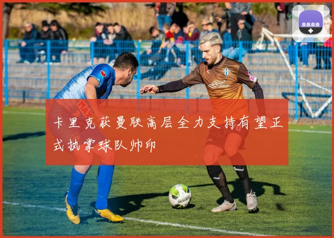 卡里克获曼联高层全力支持有望正式执掌球队帅印