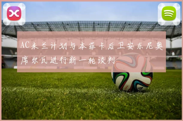AC米兰计划与本菲卡后卫安东尼奥席尔瓦进行新一轮谈判