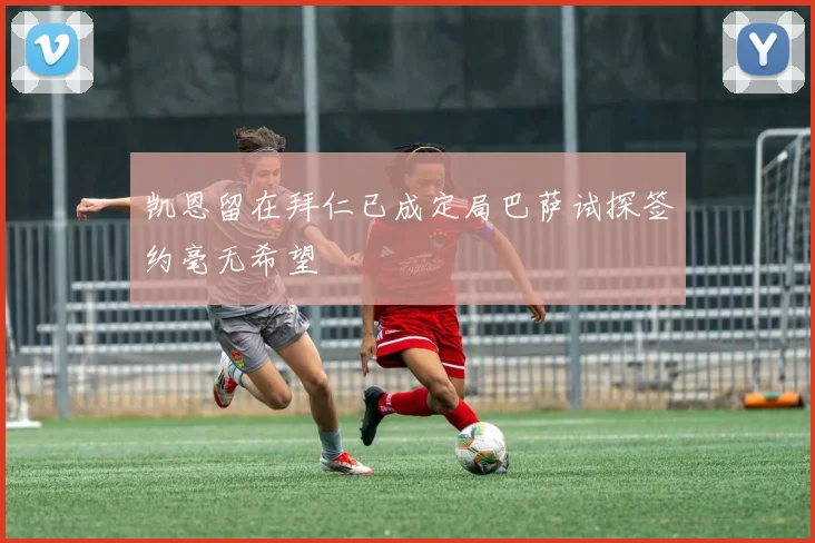 凯恩留在拜仁已成定局巴萨试探签约毫无希望