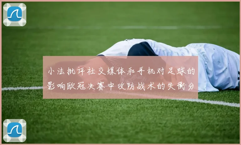 小法批评社交媒体和手机对足球的影响欧冠决赛中攻防战术的失衡分析