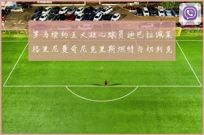 罗马续约五大核心球员迪巴拉佩莱格里尼曼奇尼克里斯坦特与切利克共创未来