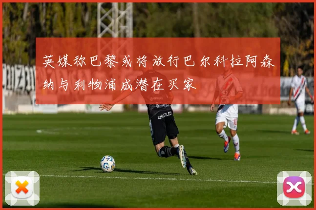 英媒称巴黎或将放行巴尔科拉阿森纳与利物浦成潜在买家