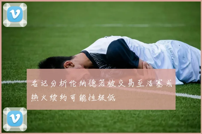 名记分析伦纳德若被交易至活塞或热火续约可能性极低